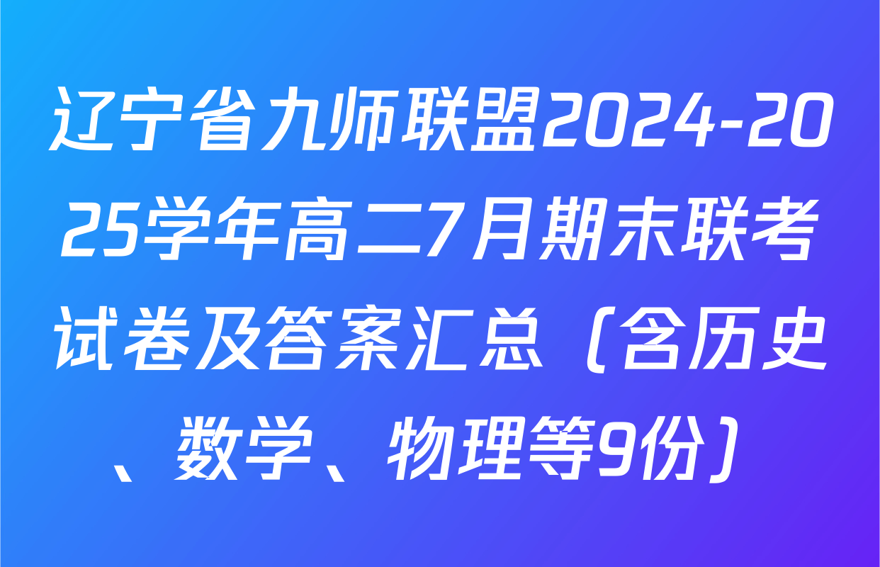 辽宁省九师联盟2024-2025学年高二7月期末联考试卷及答案汇总（含历史、数学、物理等9份）