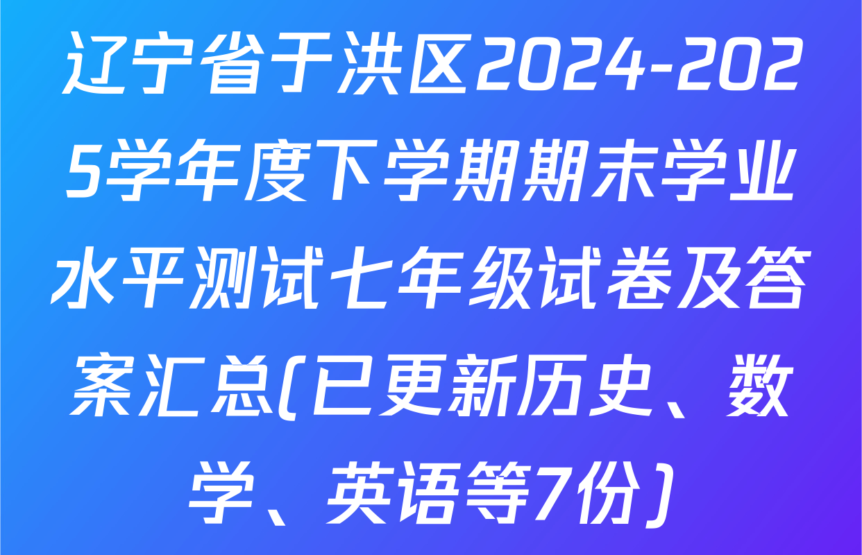 辽宁省于洪区2024-2025学年度下学期期末学业水平测试七年级试卷及答案汇总(已更新历史、数学、英语等7份)