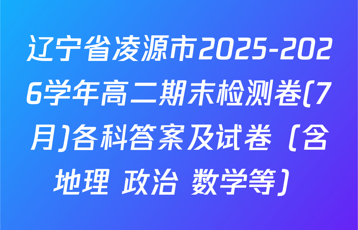 辽宁省凌源市2025-2026学年高二期末检测卷(7月)各科答案及试卷（含地理 政治 数学等）