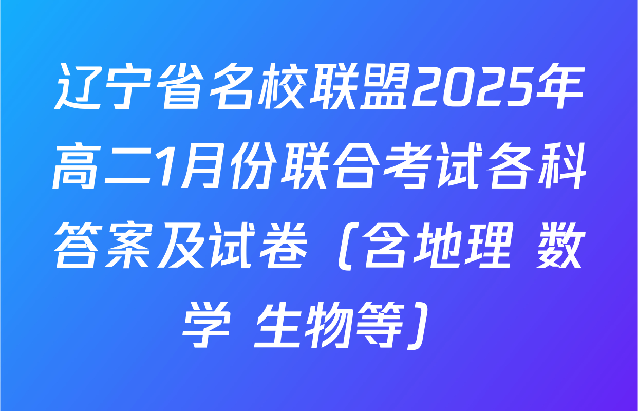 辽宁省名校联盟2025年高二1月份联合考试各科答案及试卷（含地理 数学 生物等）