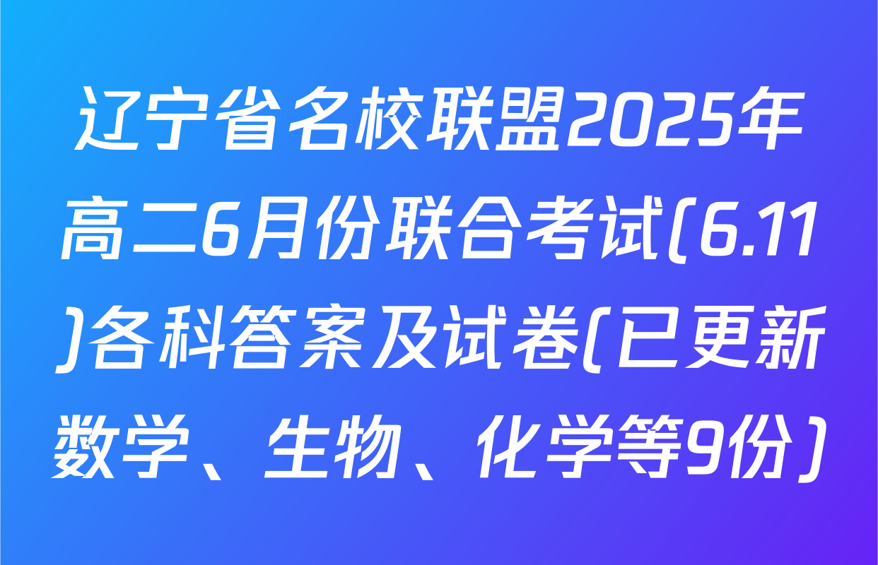辽宁省名校联盟2025年高二6月份联合考试(6.11)各科答案及试卷(已更新数学、生物、化学等9份)