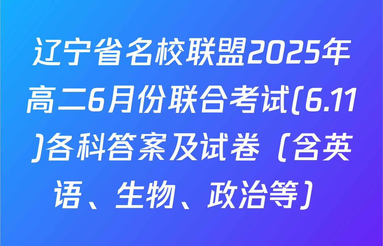 辽宁省名校联盟2025年高二6月份联合考试(6.11)各科答案及试卷（含英语、生物、政治等）