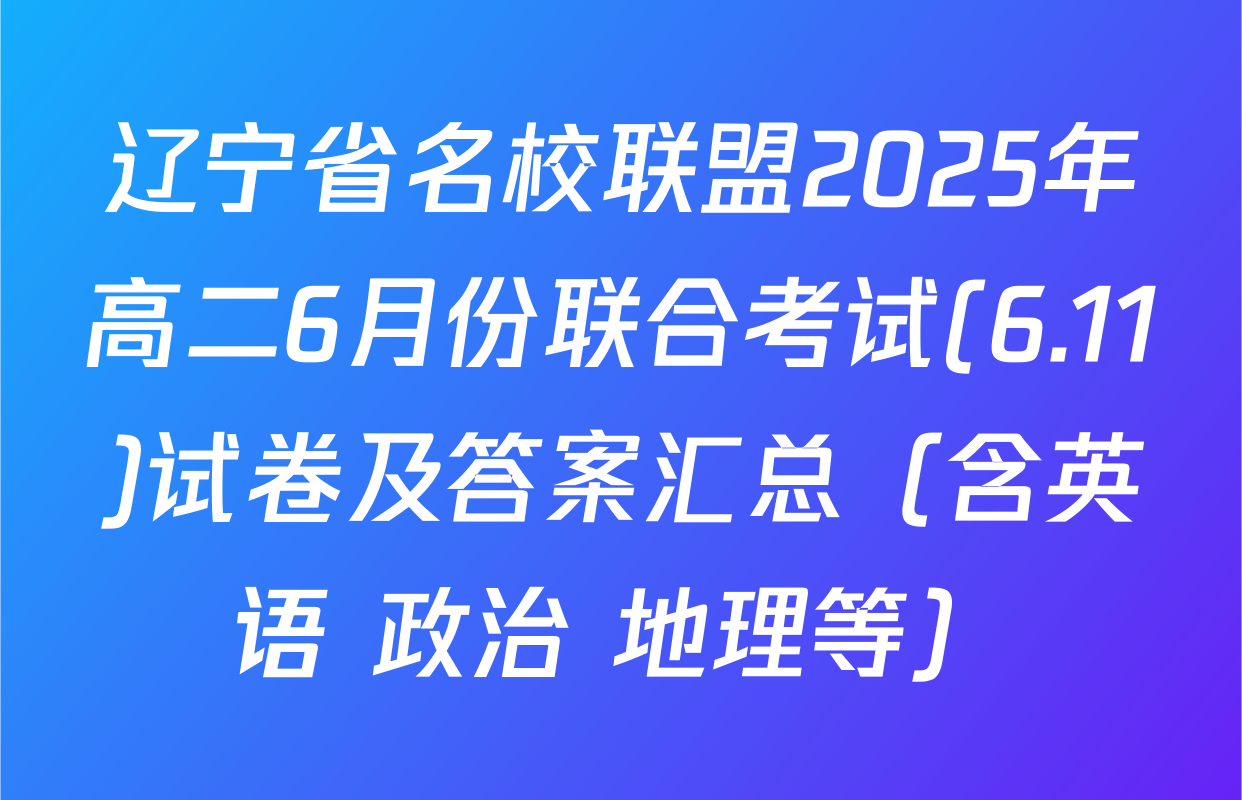 辽宁省名校联盟2025年高二6月份联合考试(6.11)试卷及答案汇总（含英语 政治 地理等）
