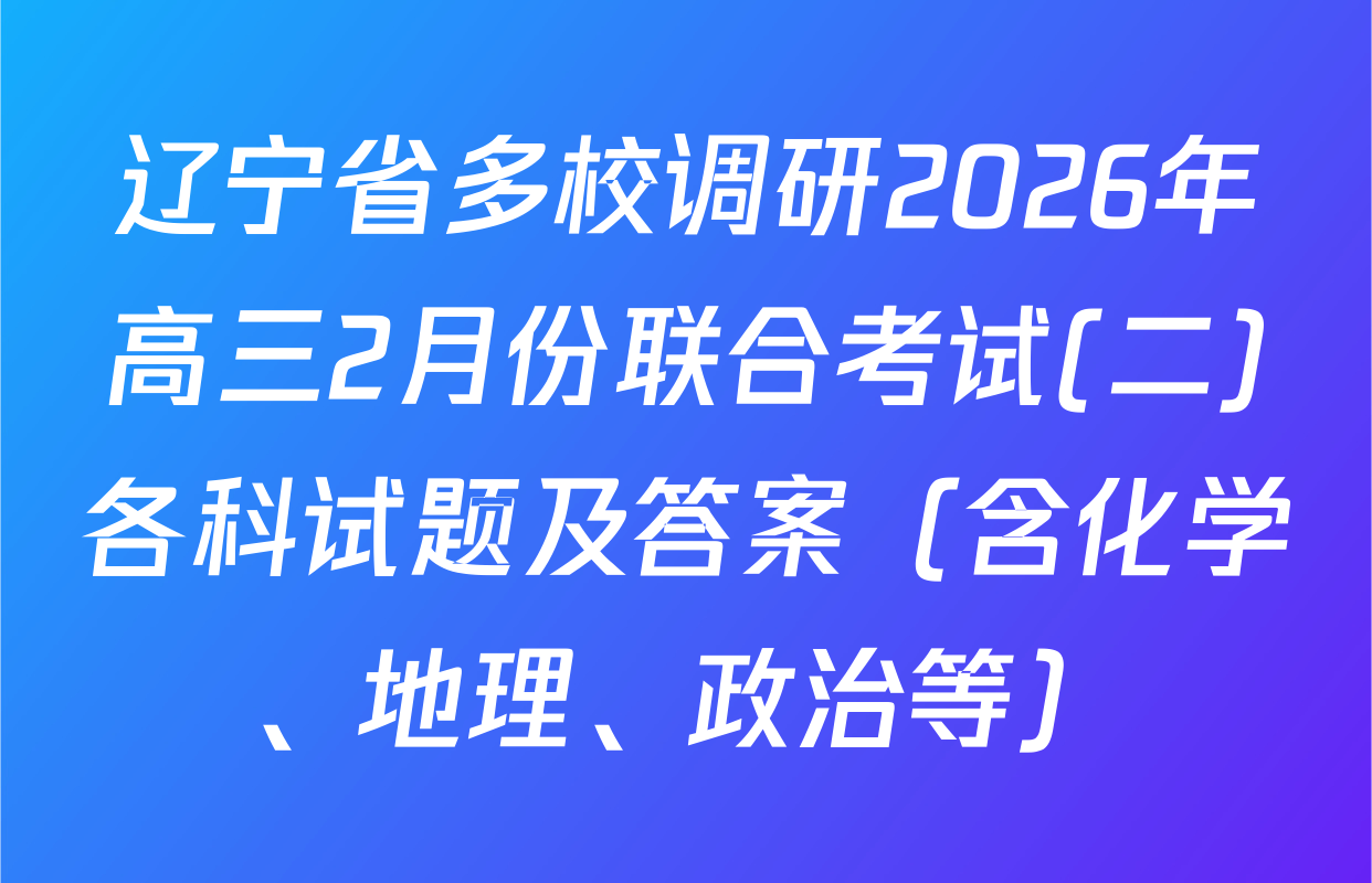 辽宁省多校调研2026年高三2月份联合考试(二)各科试题及答案（含化学、地理、政治等）