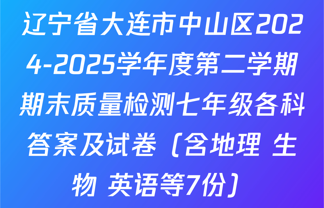 辽宁省大连市中山区2024-2025学年度第二学期期末质量检测七年级各科答案及试卷（含地理 生物 英语等7份）