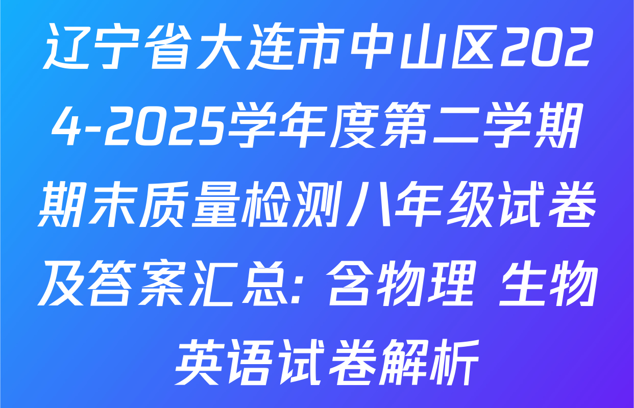 辽宁省大连市中山区2024-2025学年度第二学期期末质量检测八年级试卷及答案汇总: 含物理 生物 英语试卷解析