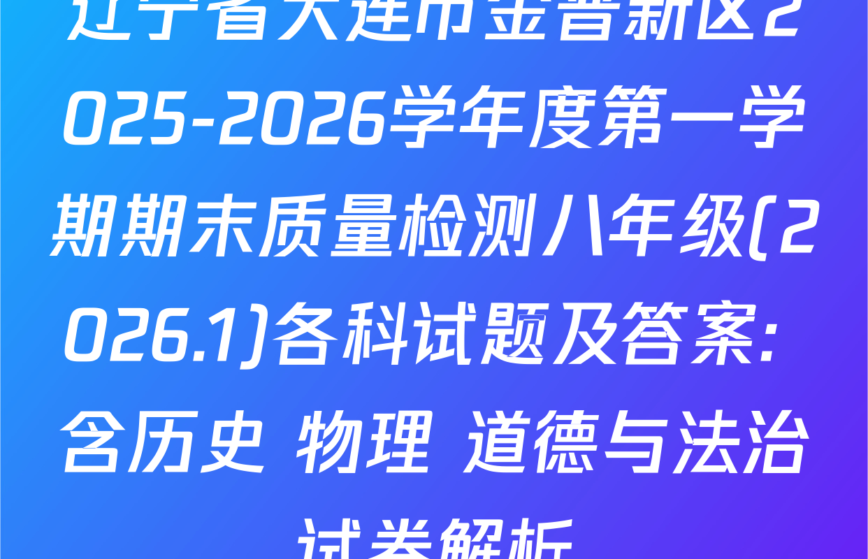 辽宁省大连市金普新区2025-2026学年度第一学期期末质量检测八年级(2026.1)各科试题及答案: 含历史 物理 道德与法治试卷解析