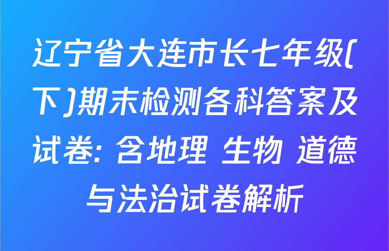 辽宁省大连市长七年级(下)期末检测各科答案及试卷: 含地理 生物 道德与法治试卷解析