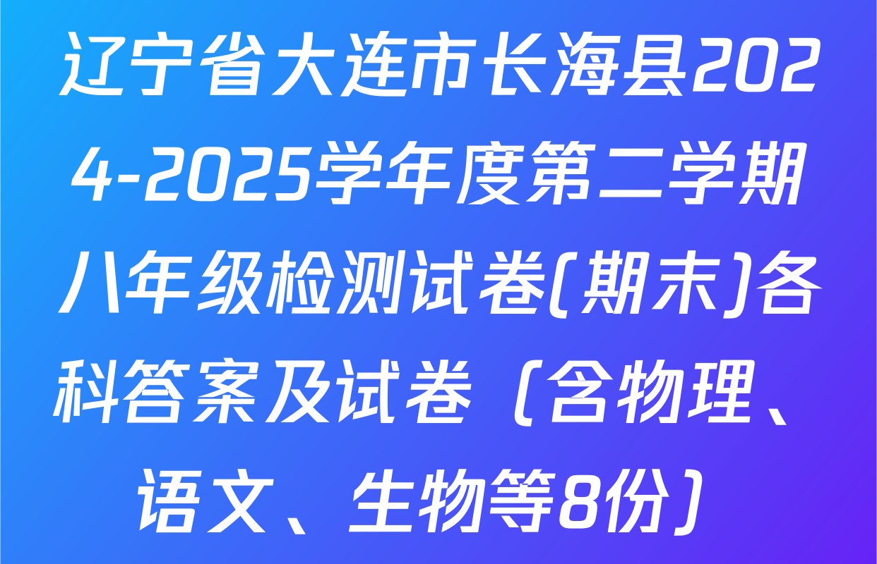 辽宁省大连市长海县2024-2025学年度第二学期八年级检测试卷(期末)各科答案及试卷（含物理、语文、生物等8份）