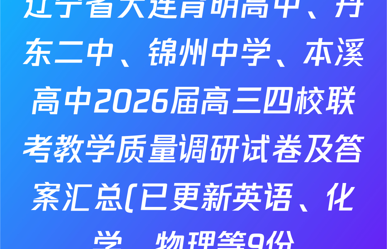 辽宁省大连育明高中、丹东二中、锦州中学、本溪高中2026届高三四校联考教学质量调研试卷及答案汇总(已更新英语、化学、物理等9份) 辽宁省大连育明高中、丹东二中、锦州中学、本溪高中2026届高三四校联考教学质量调研试卷及答案汇总(已更新英语、化学、物理等9份)