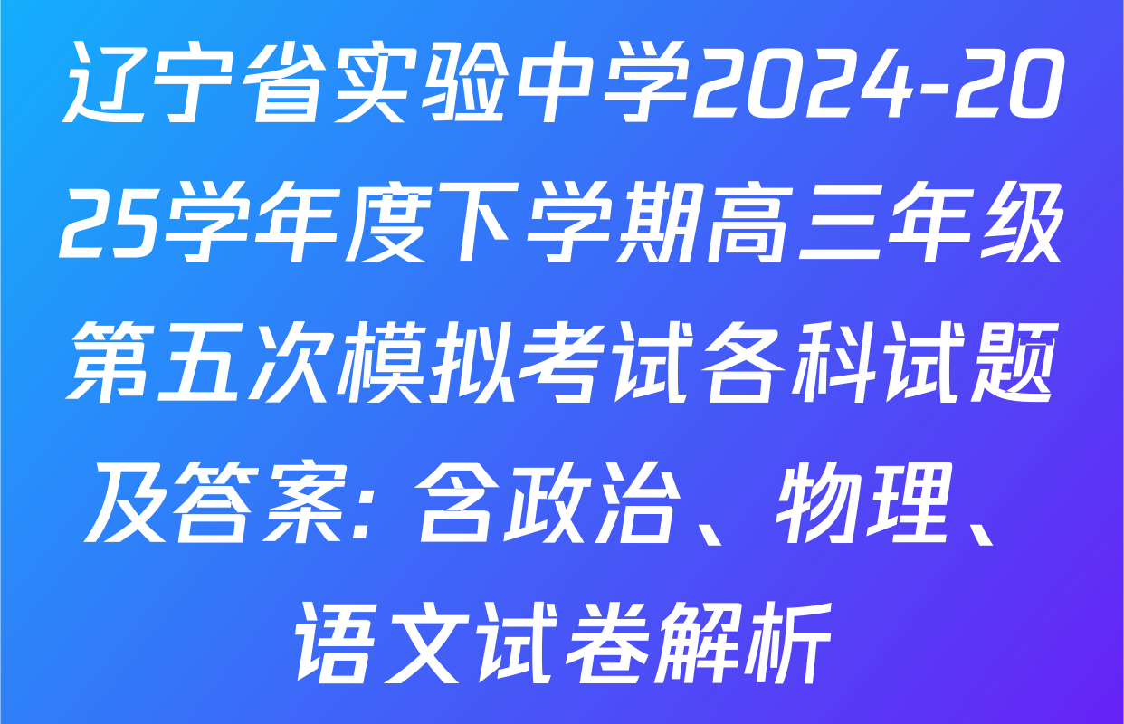 辽宁省实验中学2024-2025学年度下学期高三年级第五次模拟考试各科试题及答案: 含政治、物理、语文试卷解析