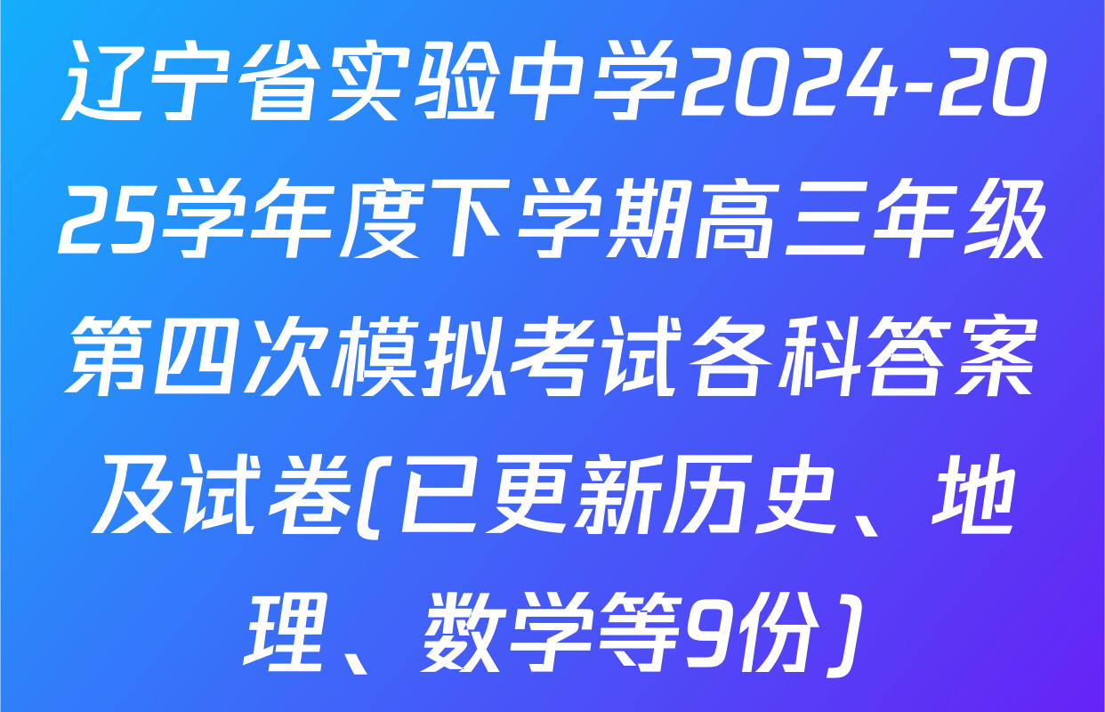 辽宁省实验中学2024-2025学年度下学期高三年级第四次模拟考试各科答案及试卷(已更新历史、地理、数学等9份)