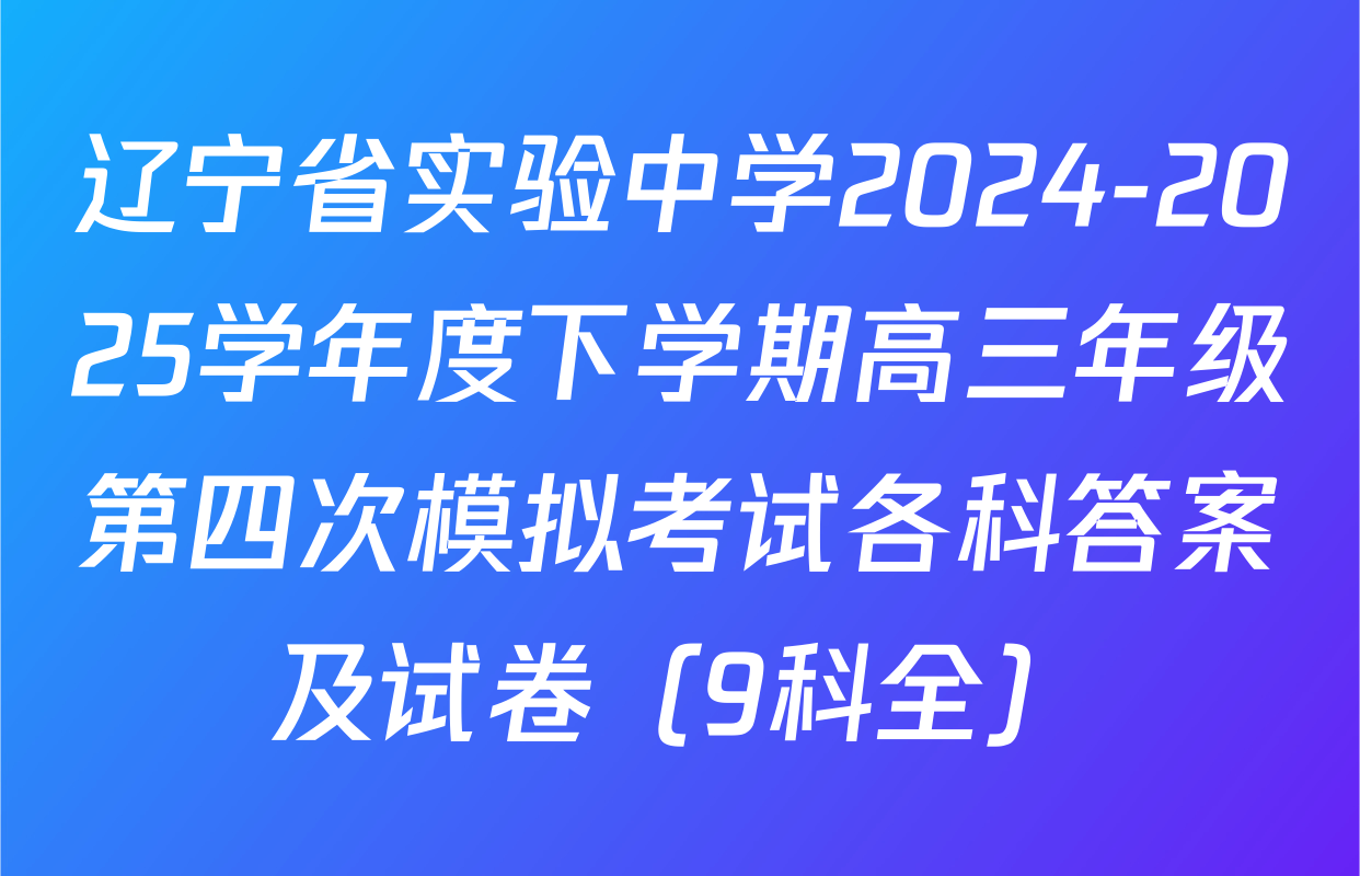 辽宁省实验中学2024-2025学年度下学期高三年级第四次模拟考试各科答案及试卷（9科全）
