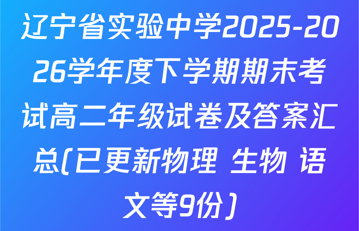 辽宁省实验中学2025-2026学年度下学期期末考试高二年级试卷及答案汇总(已更新物理 生物 语文等9份)
