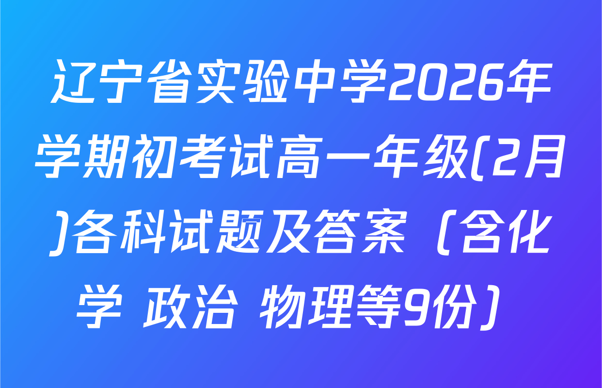 辽宁省实验中学2026年学期初考试高一年级(2月)各科试题及答案（含化学 政治 物理等9份）