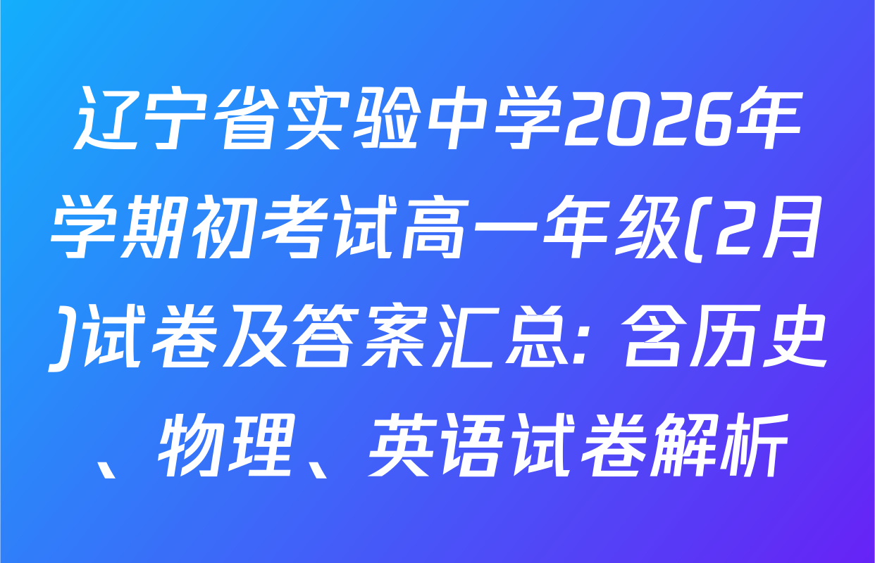 辽宁省实验中学2026年学期初考试高一年级(2月)试卷及答案汇总: 含历史、物理、英语试卷解析