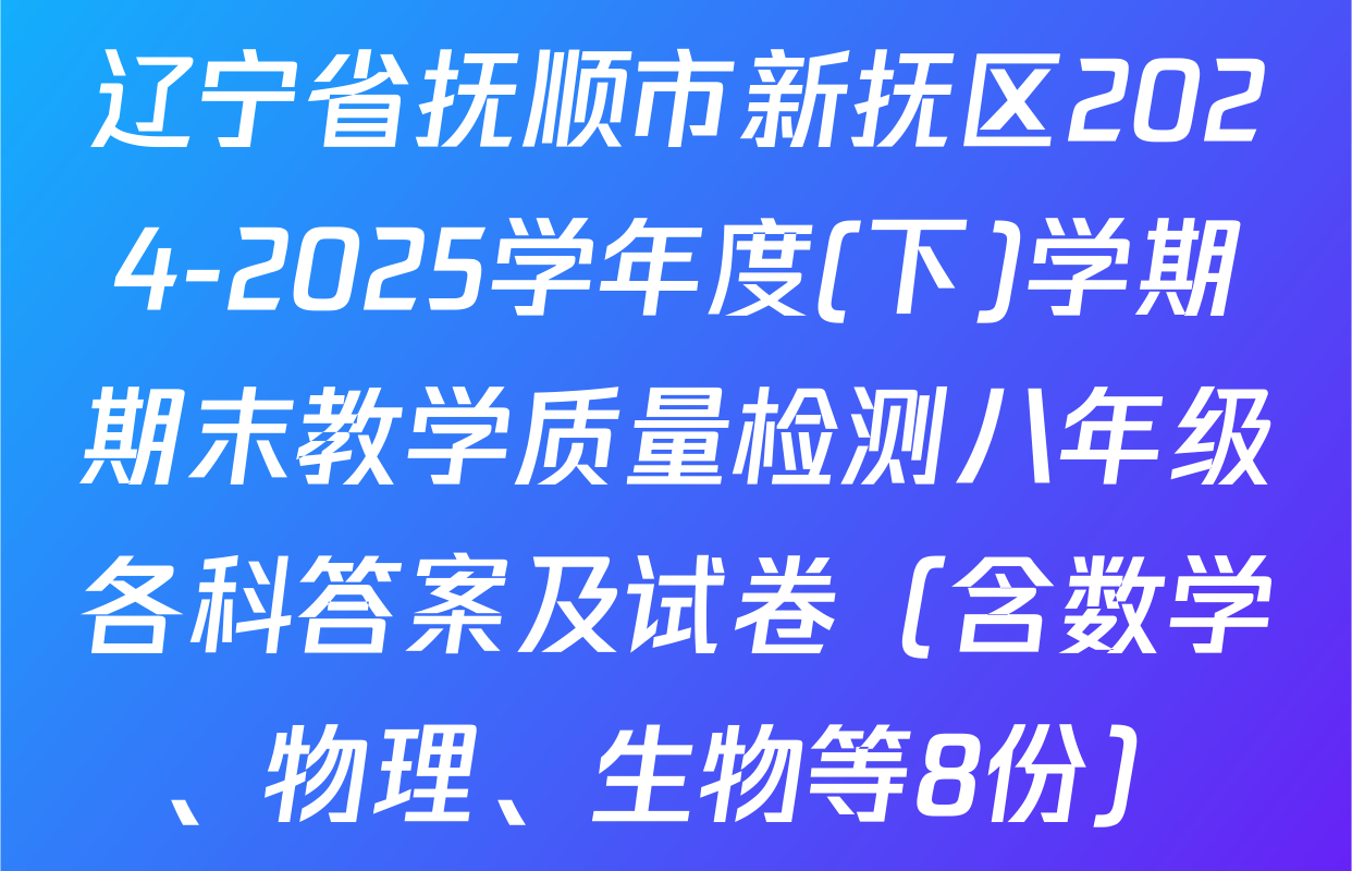 辽宁省抚顺市新抚区2024-2025学年度(下)学期期末教学质量检测八年级各科答案及试卷（含数学、物理、生物等8份）