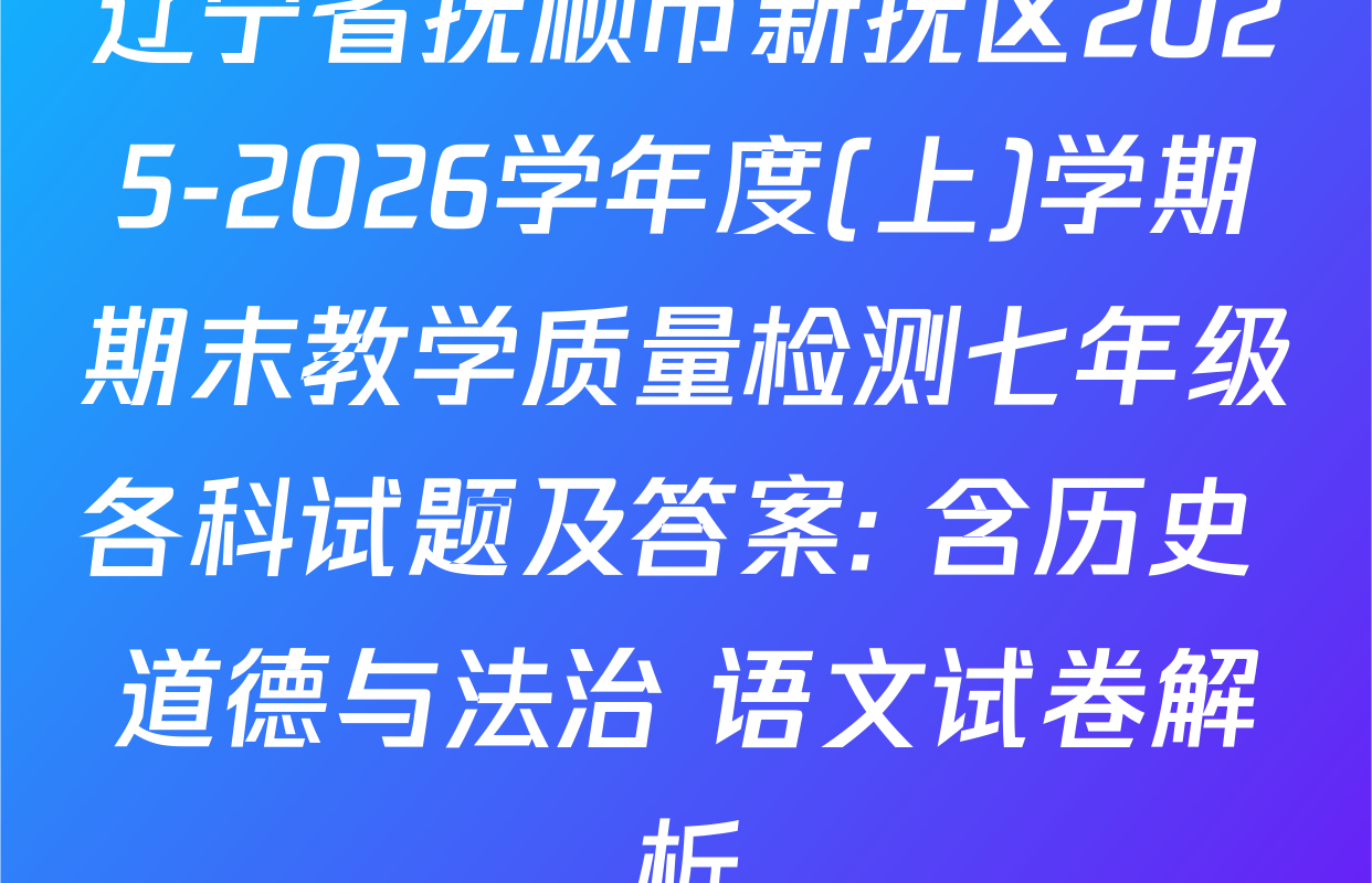 辽宁省抚顺市新抚区2025-2026学年度(上)学期期末教学质量检测七年级各科试题及答案: 含历史 道德与法治 语文试卷解析