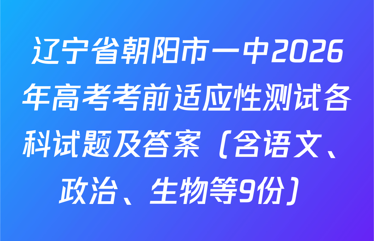 辽宁省朝阳市一中2026年高考考前适应性测试各科试题及答案（含语文、政治、生物等9份）