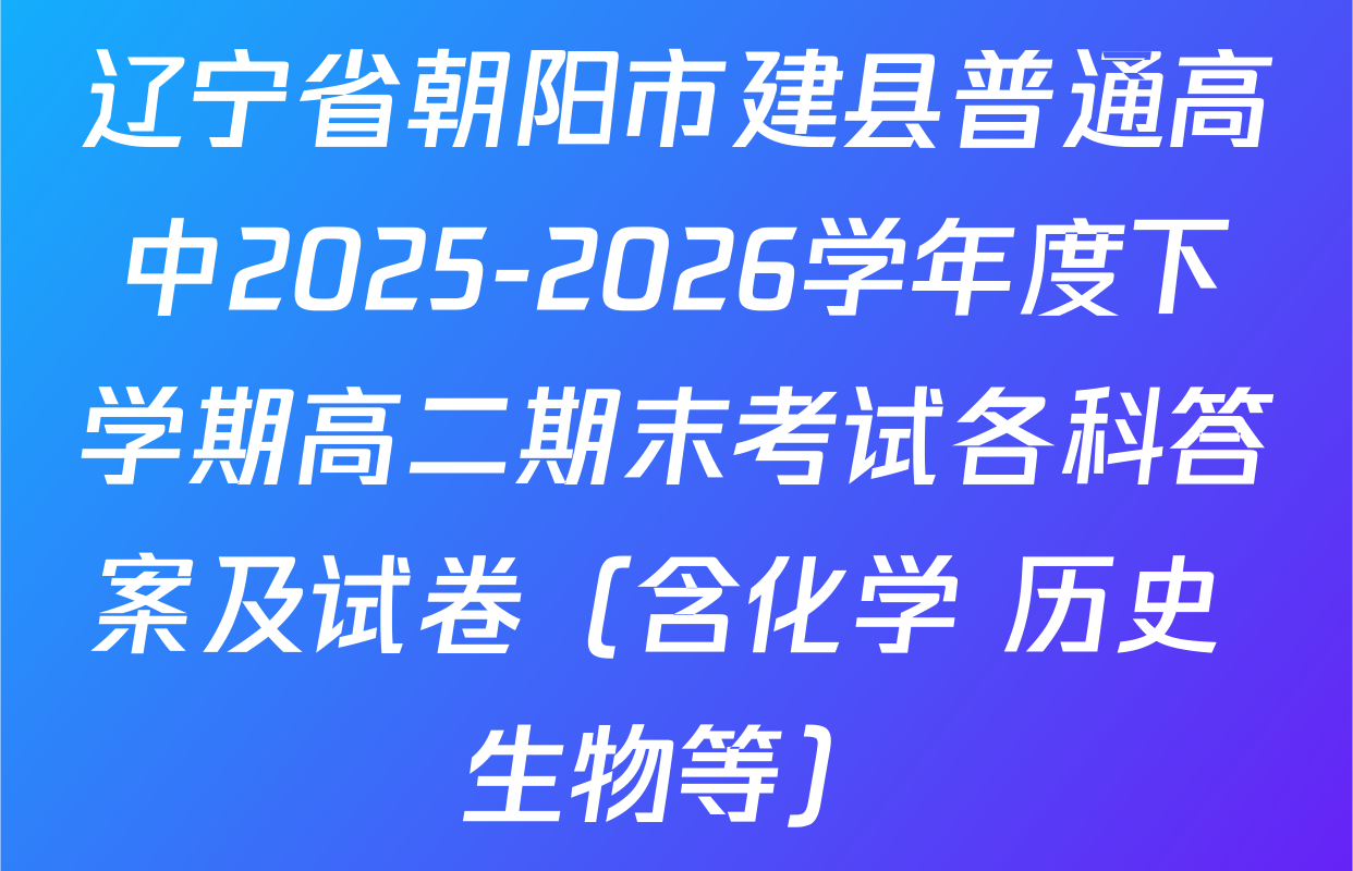 辽宁省朝阳市建县普通高中2025-2026学年度下学期高二期末考试各科答案及试卷（含化学 历史 生物等）