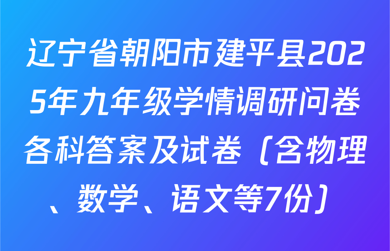 辽宁省朝阳市建平县2025年九年级学情调研问卷各科答案及试卷（含物理、数学、语文等7份）