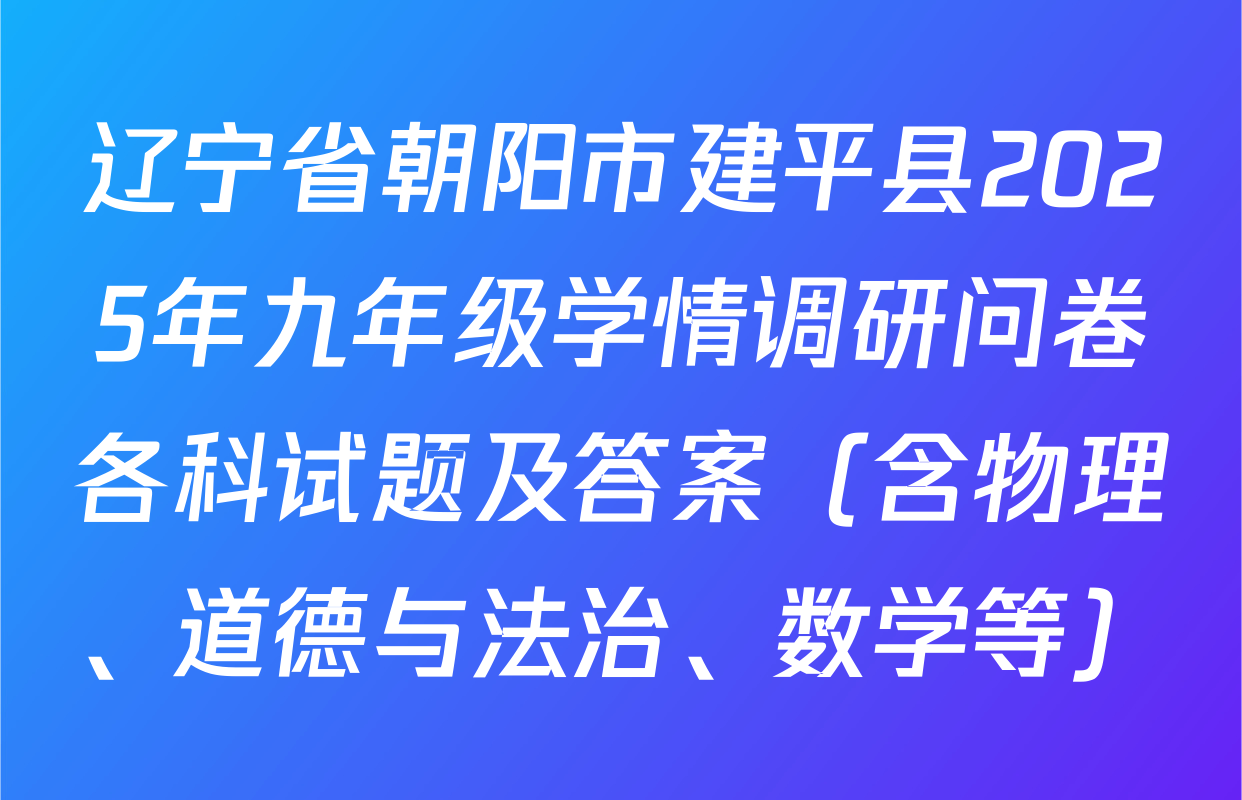辽宁省朝阳市建平县2025年九年级学情调研问卷各科试题及答案（含物理、道德与法治、数学等）
