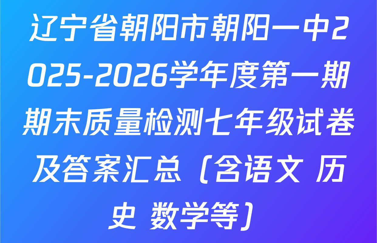 辽宁省朝阳市朝阳一中2025-2026学年度第一期期末质量检测七年级试卷及答案汇总（含语文 历史 数学等）