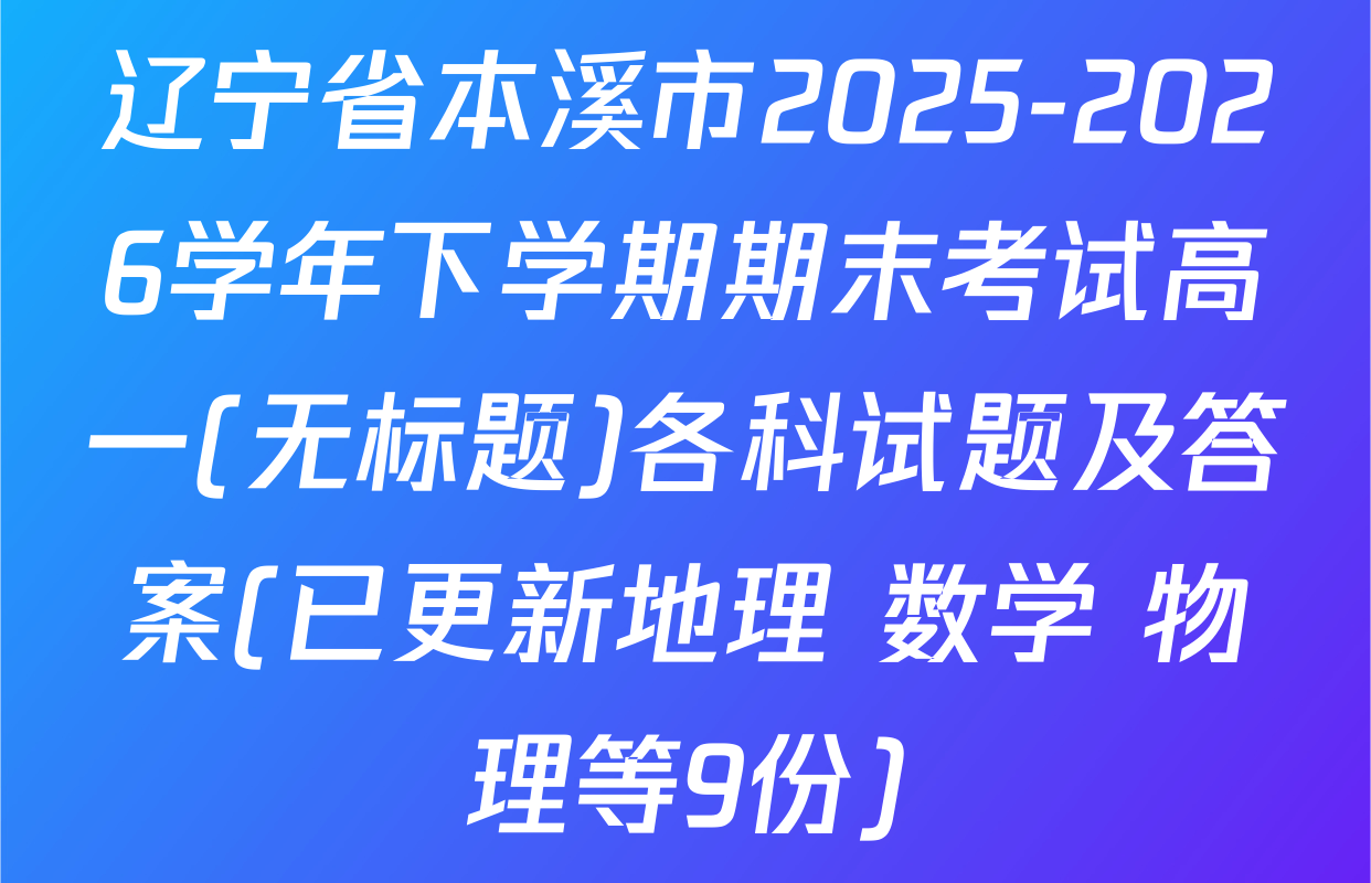 辽宁省本溪市2025-2026学年下学期期末考试高一(无标题)各科试题及答案(已更新地理 数学 物理等9份)