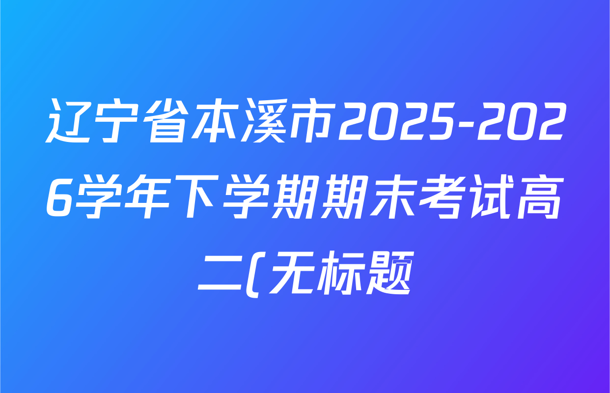 辽宁省本溪市2025-2026学年下学期期末考试高二(无标题)各科试题及答案(含数学、生物、语文等9份)