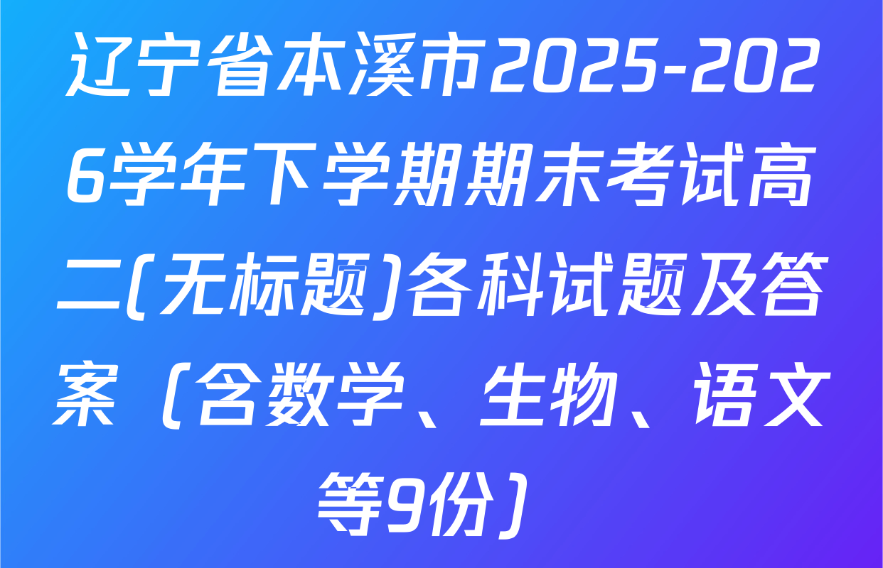 辽宁省本溪市2025-2026学年下学期期末考试高二(无标题)各科试题及答案（含数学、生物、语文等9份）