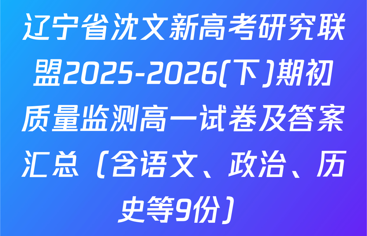 辽宁省沈文新高考研究联盟2025-2026(下)期初质量监测高一试卷及答案汇总（含语文、政治、历史等9份）