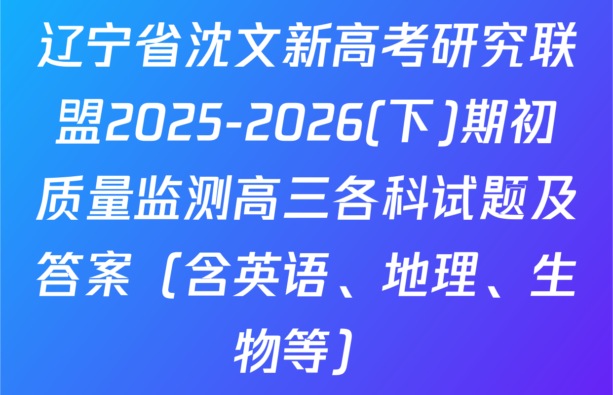 辽宁省沈文新高考研究联盟2025-2026(下)期初质量监测高三各科试题及答案（含英语、地理、生物等）