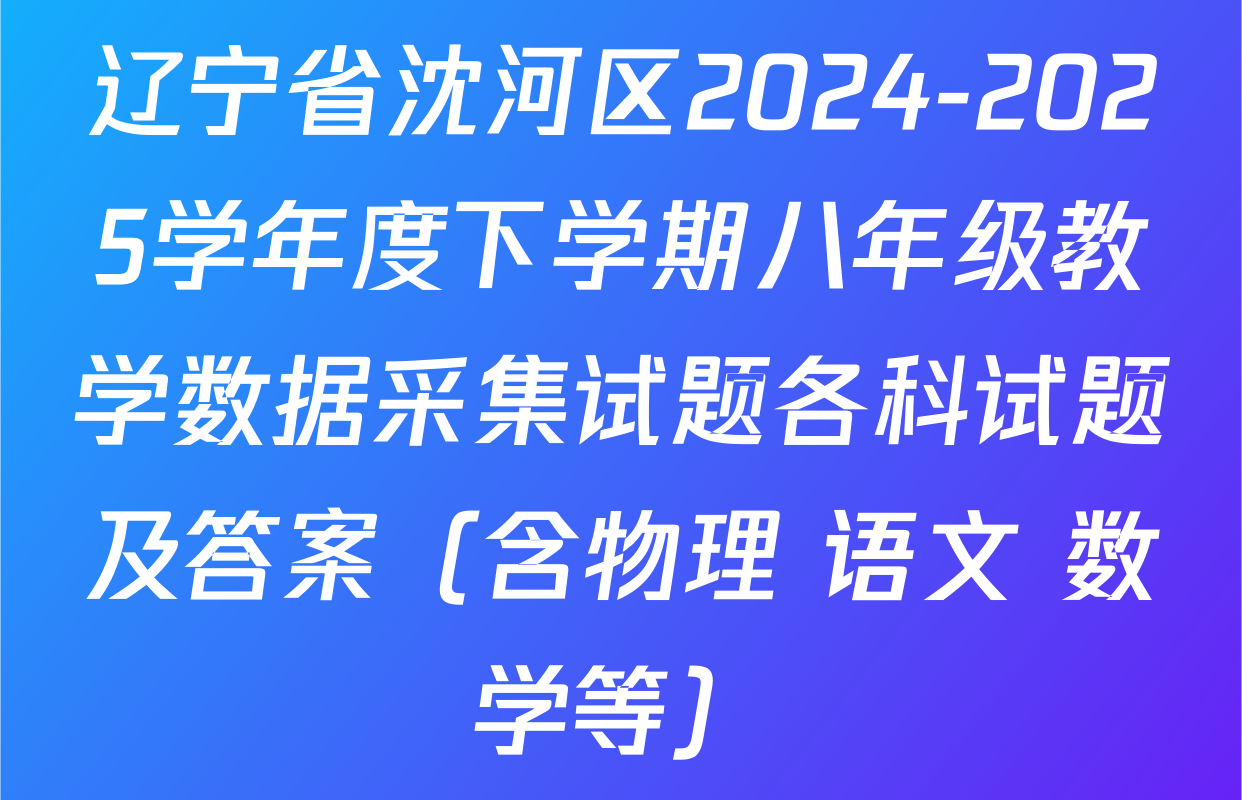 辽宁省沈河区2024-2025学年度下学期八年级教学数据采集试题各科试题及答案（含物理 语文 数学等）