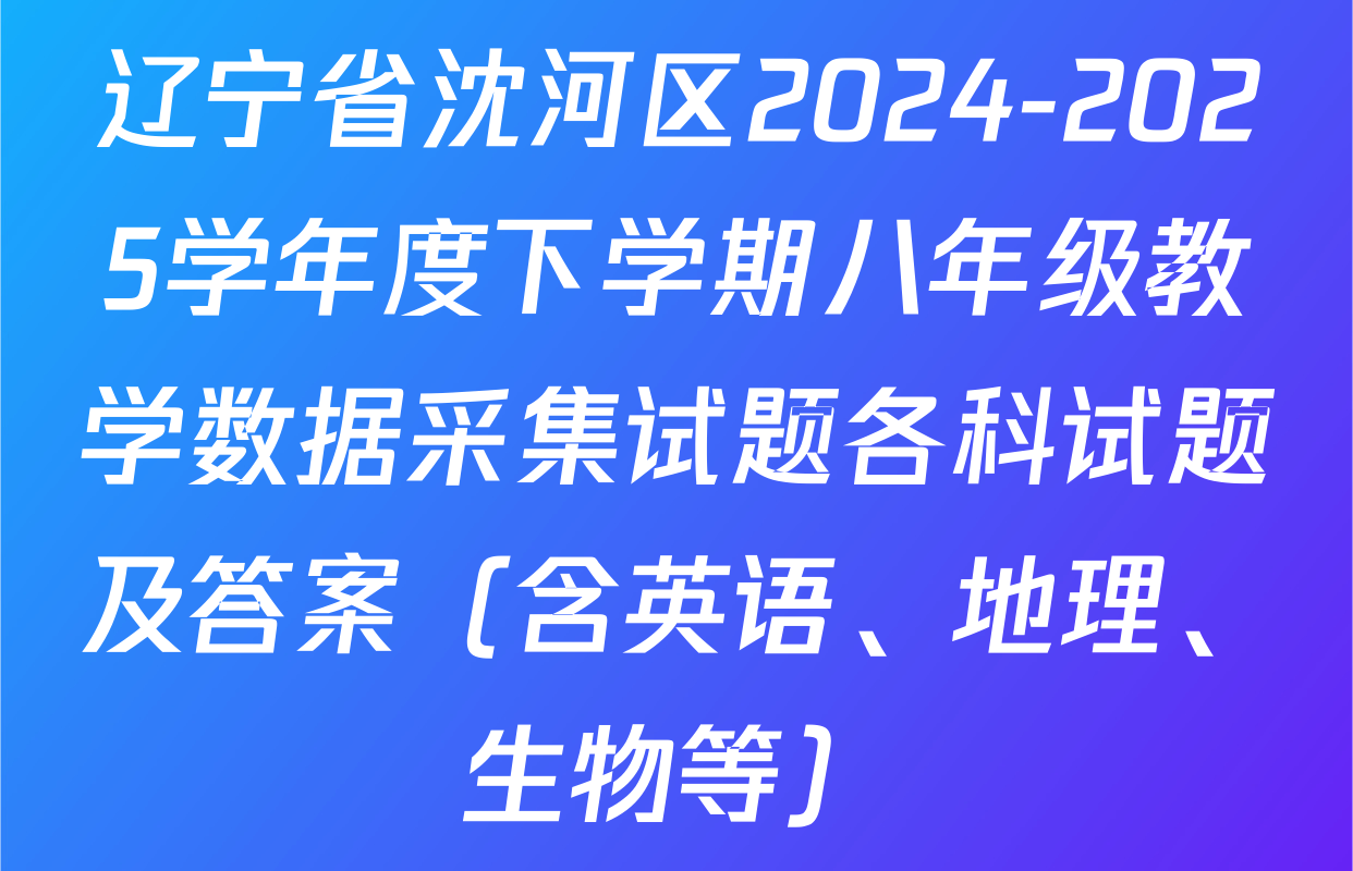辽宁省沈河区2024-2025学年度下学期八年级教学数据采集试题各科试题及答案（含英语、地理、生物等）