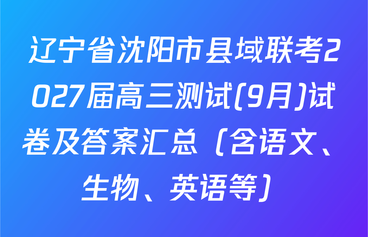 辽宁省沈阳市县域联考2027届高三测试(9月)试卷及答案汇总（含语文、生物、英语等）