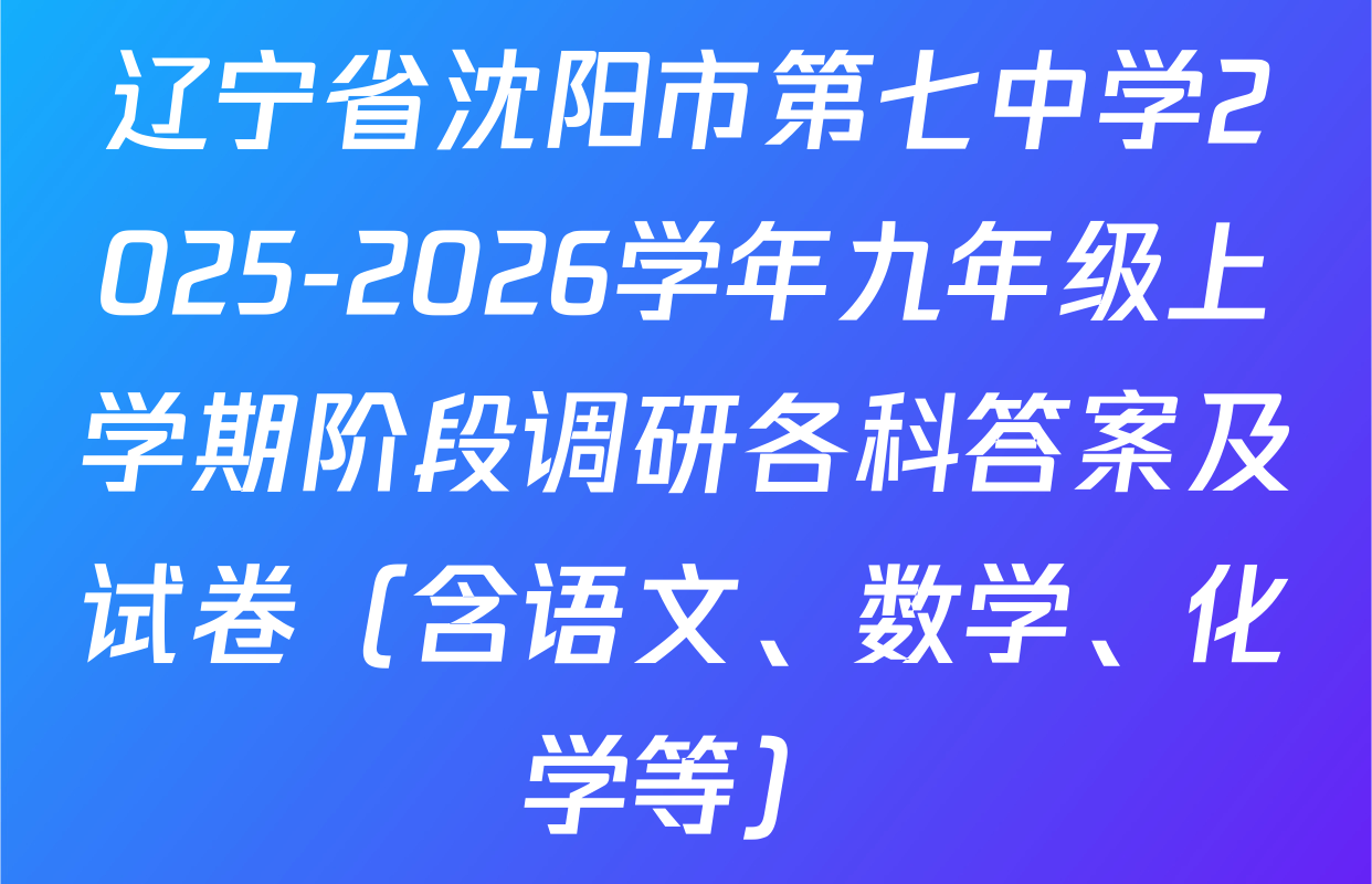 辽宁省沈阳市第七中学2025-2026学年九年级上学期阶段调研各科答案及试卷（含语文、数学、化学等）