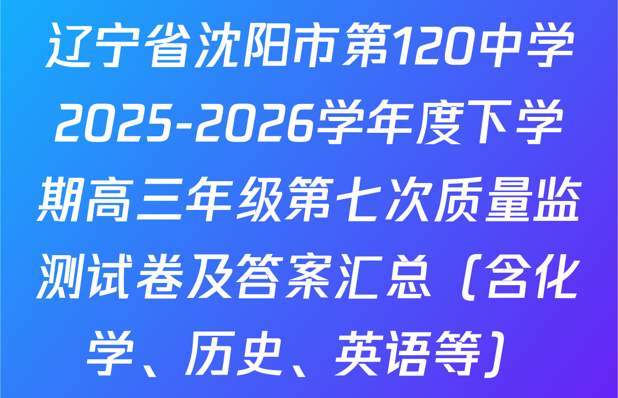 辽宁省沈阳市第120中学2025-2026学年度下学期高三年级第七次质量监测试卷及答案汇总（含化学、历史、英语等）