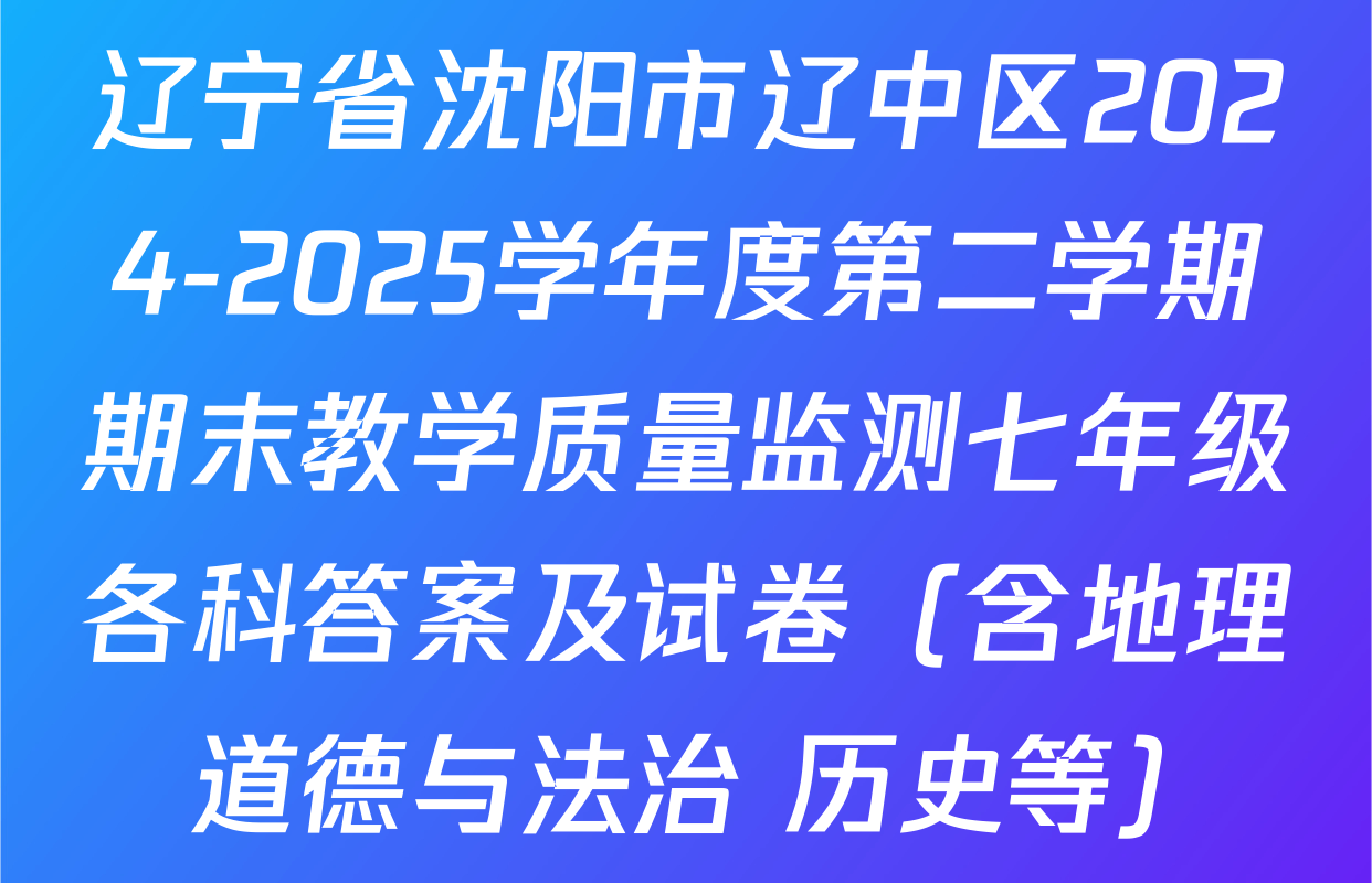 辽宁省沈阳市辽中区2024-2025学年度第二学期期末教学质量监测七年级各科答案及试卷（含地理 道德与法治 历史等）