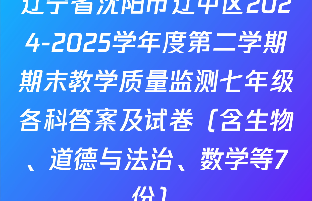 辽宁省沈阳市辽中区2024-2025学年度第二学期期末教学质量监测七年级各科答案及试卷（含生物、道德与法治、数学等7份）