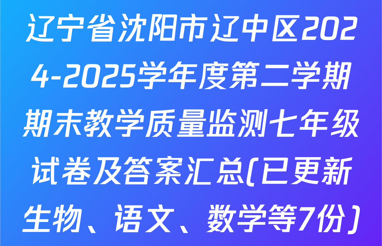 辽宁省沈阳市辽中区2024-2025学年度第二学期期末教学质量监测七年级试卷及答案汇总(已更新生物、语文、数学等7份)