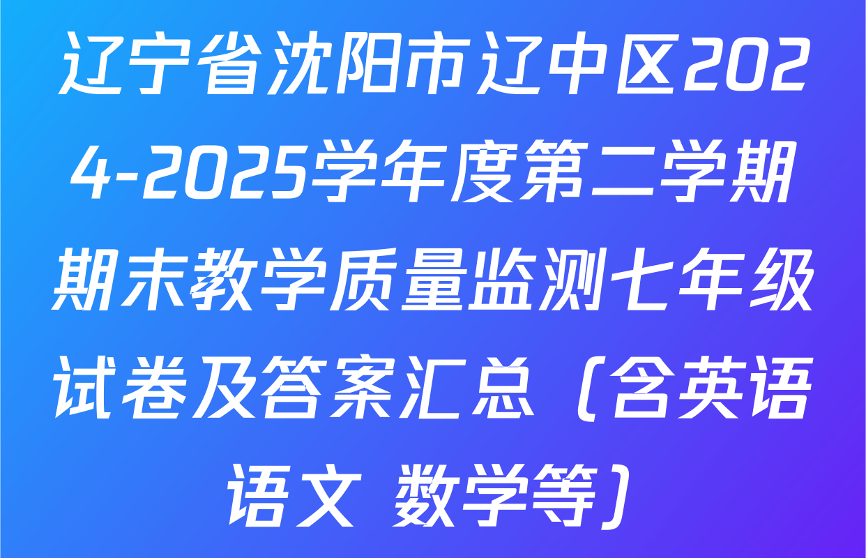 辽宁省沈阳市辽中区2024-2025学年度第二学期期末教学质量监测七年级试卷及答案汇总（含英语 语文 数学等）