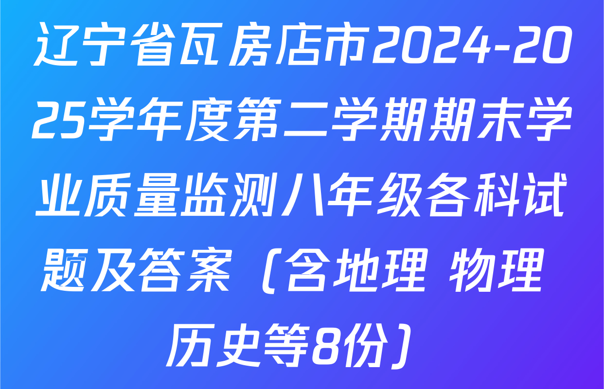 辽宁省瓦房店市2024-2025学年度第二学期期末学业质量监测八年级各科试题及答案（含地理 物理 历史等8份）