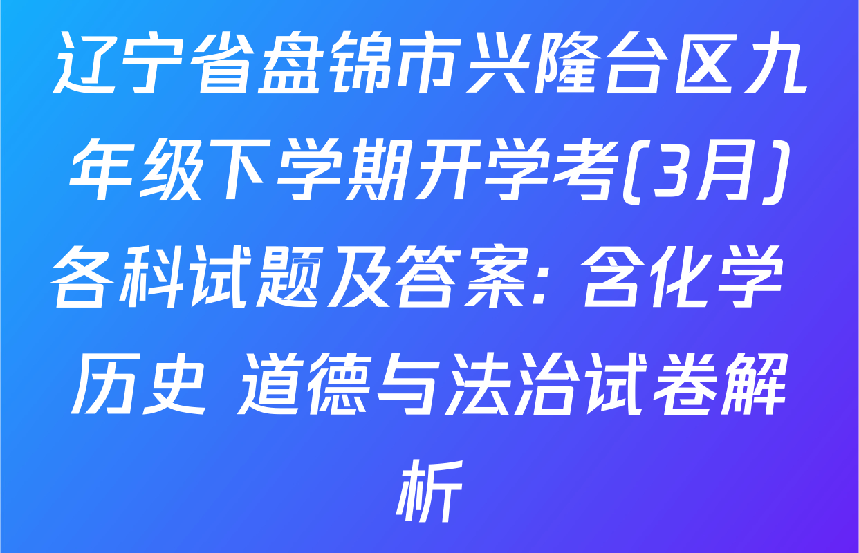 辽宁省盘锦市兴隆台区九年级下学期开学考(3月)各科试题及答案: 含化学 历史 道德与法治试卷解析