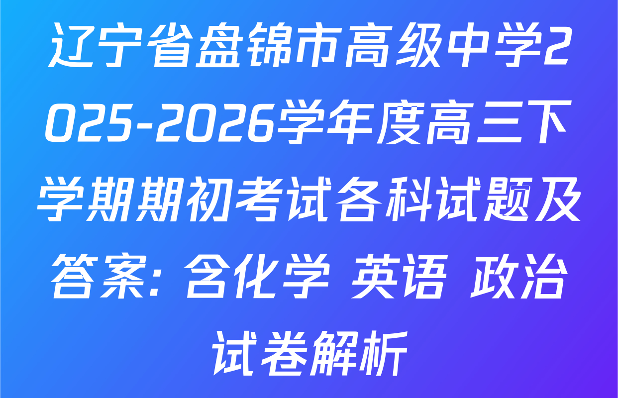 辽宁省盘锦市高级中学2025-2026学年度高三下学期期初考试各科试题及答案: 含化学 英语 政治试卷解析