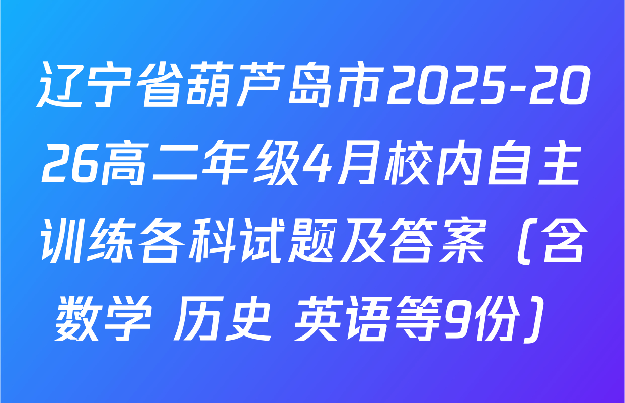 辽宁省葫芦岛市2025-2026高二年级4月校内自主训练各科试题及答案（含数学 历史 英语等9份）