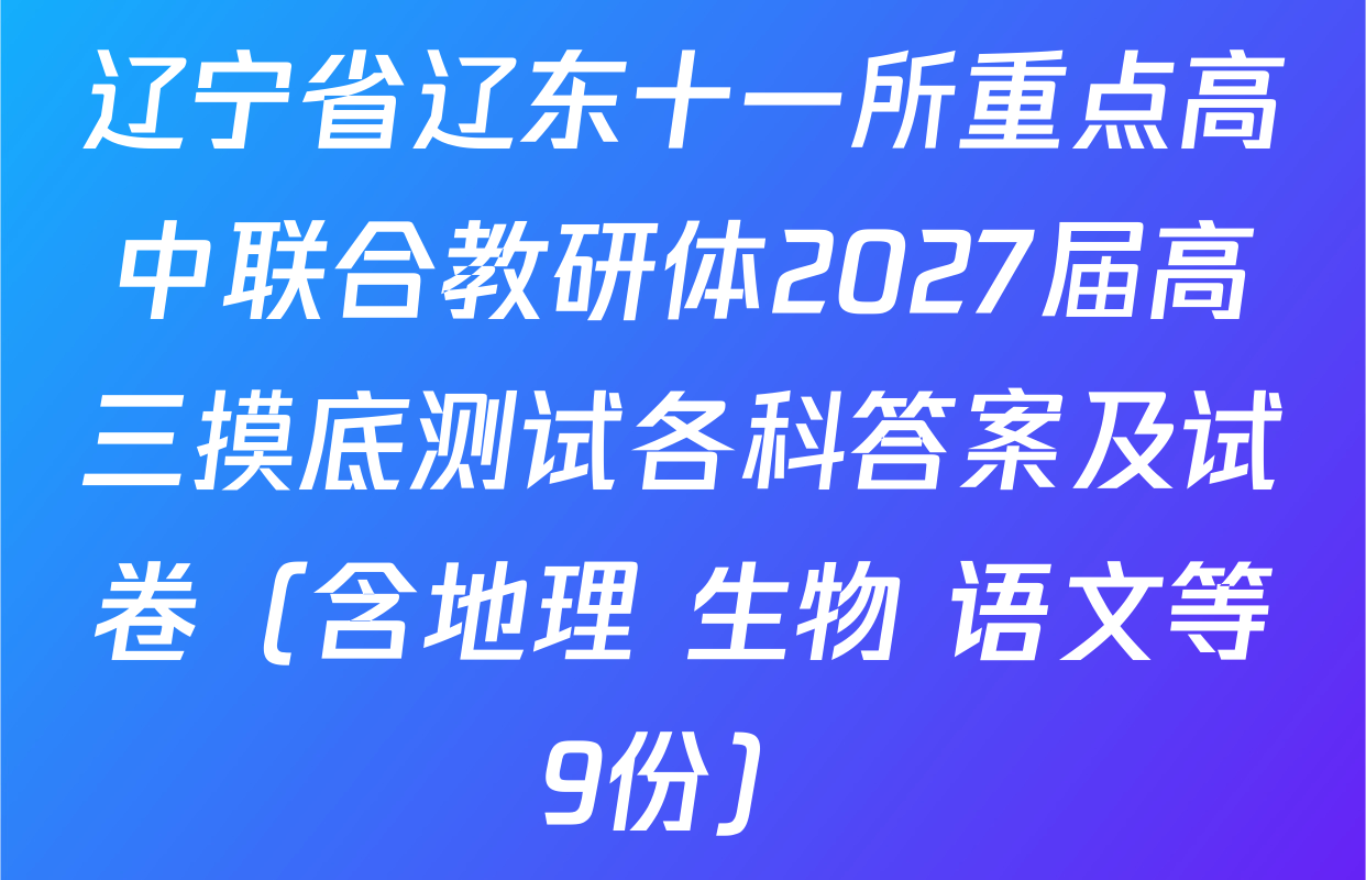 辽宁省辽东十一所重点高中联合教研体2027届高三摸底测试各科答案及试卷（含地理 生物 语文等9份）