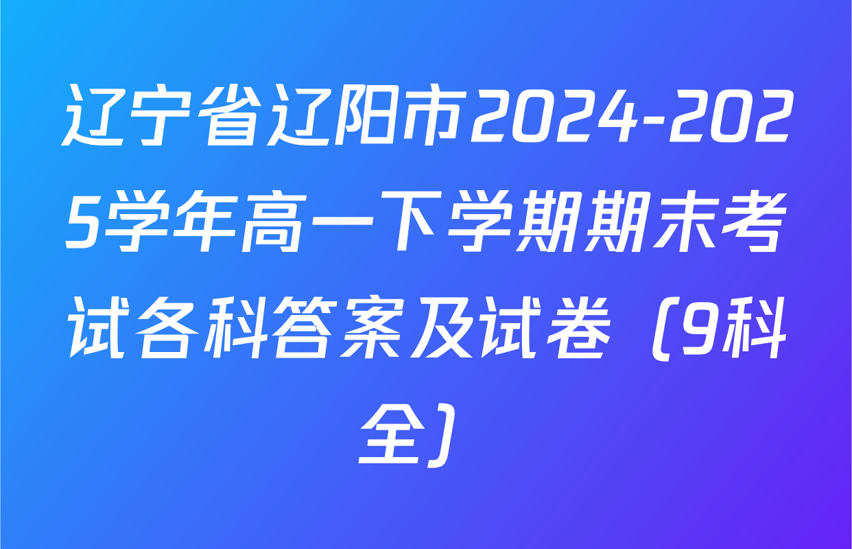 辽宁省辽阳市2024-2025学年高一下学期期末考试各科答案及试卷（9科全）