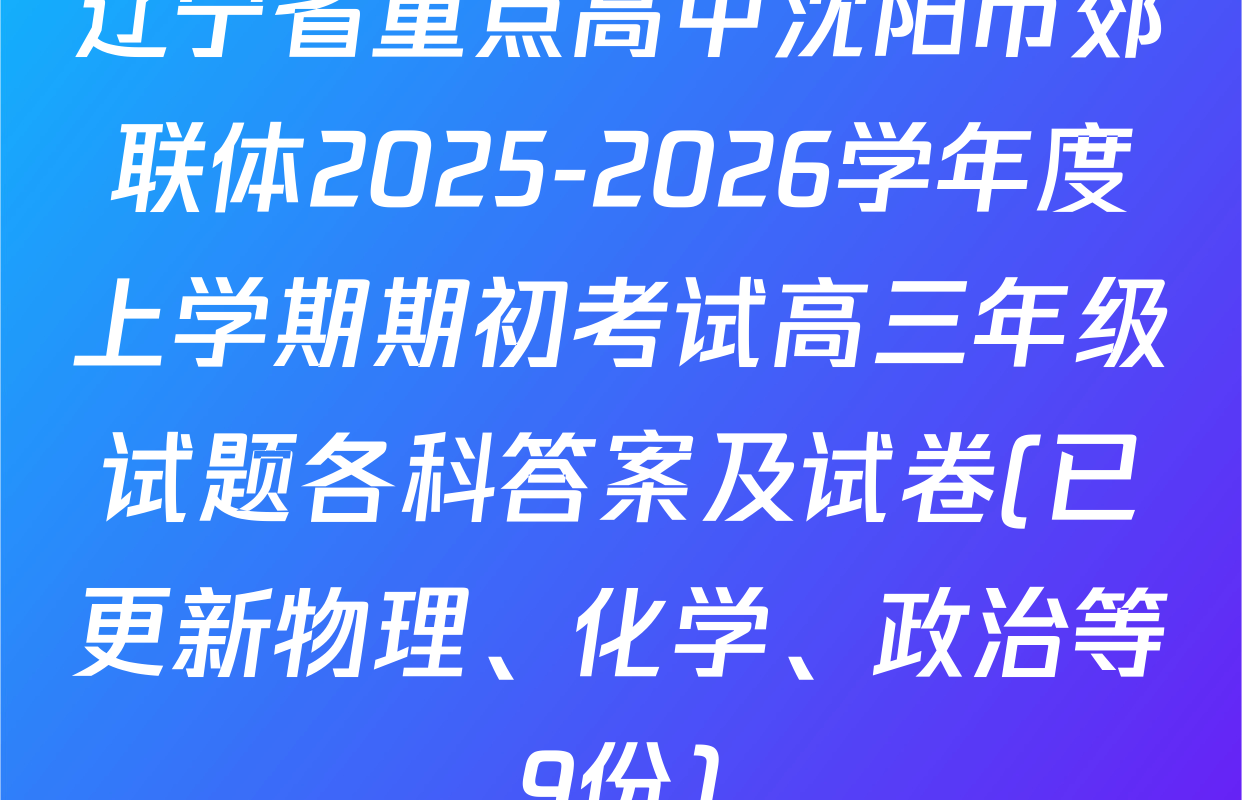 辽宁省重点高中沈阳市郊联体2025-2026学年度上学期期初考试高三年级试题各科答案及试卷(已更新物理、化学、政治等9份)