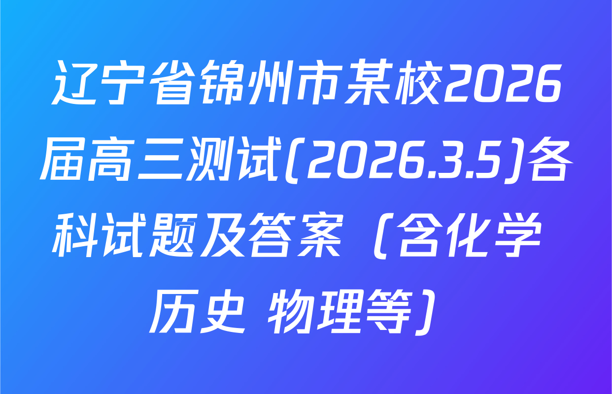 辽宁省锦州市某校2026届高三测试(2026.3.5)各科试题及答案（含化学 历史 物理等）
