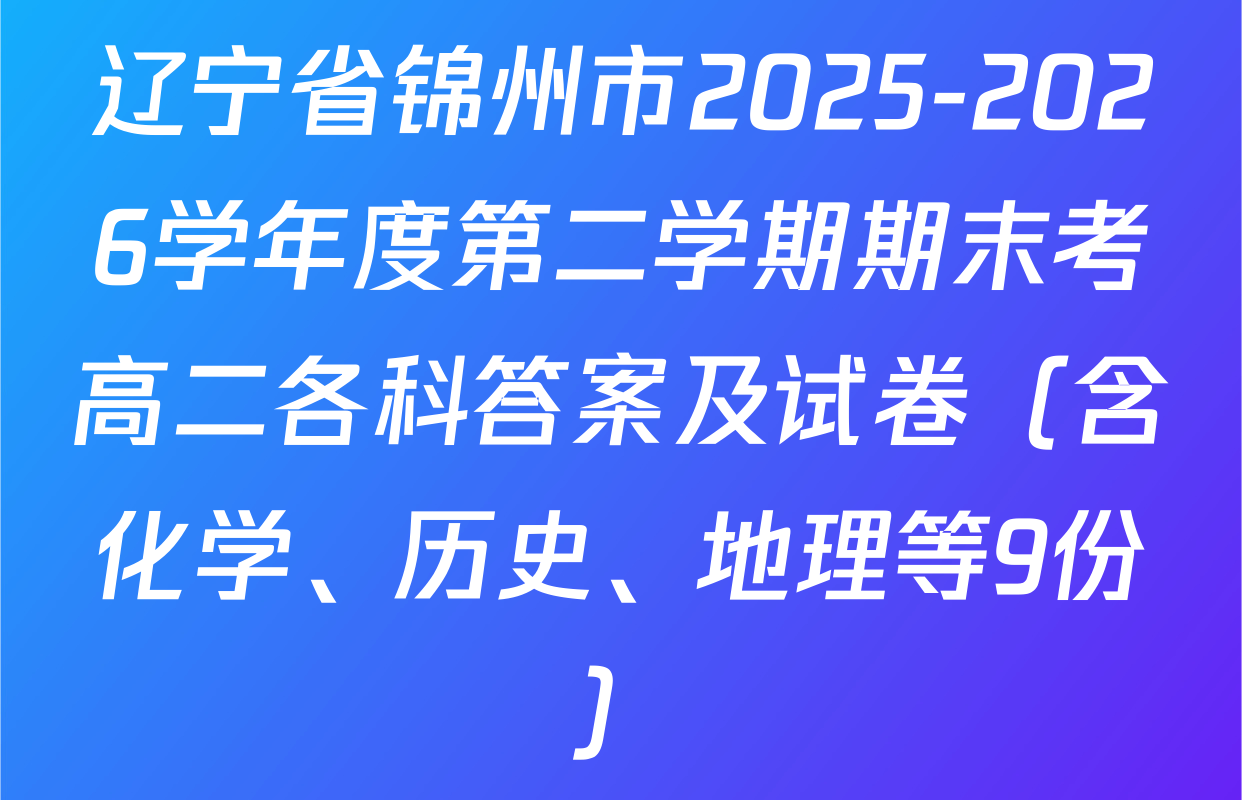 辽宁省锦州市2025-2026学年度第二学期期末考高二各科答案及试卷（含化学、历史、地理等9份）